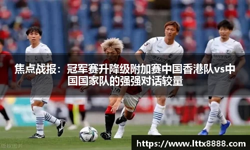 焦点战报：冠军赛升降级附加赛中国香港队vs中国国家队的强强对话较量