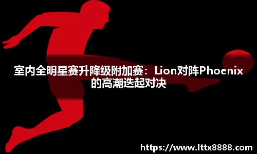 室内全明星赛升降级附加赛：Lion对阵Phoenix的高潮迭起对决
