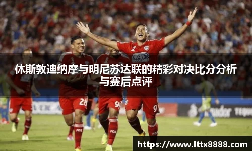 休斯敦迪纳摩与明尼苏达联的精彩对决比分分析与赛后点评